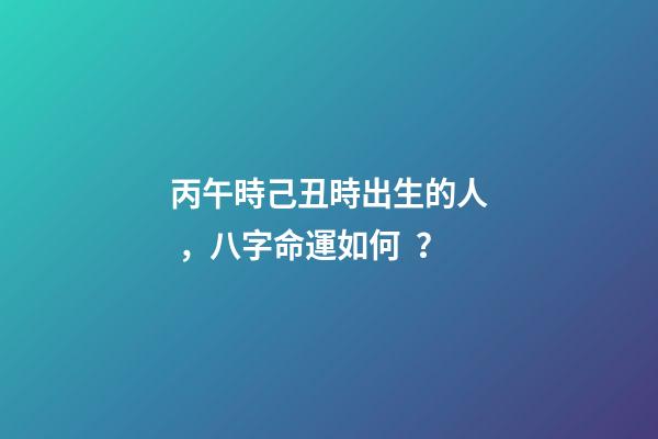 丙午時己丑時出生的人，八字命運如何？